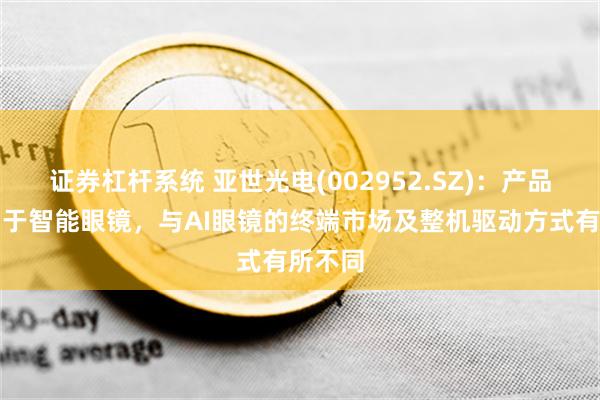 证券杠杆系统 亚世光电(002952.SZ)：产品有应用于智能眼镜，与AI眼镜的终端市场及整机驱动方式有所不同