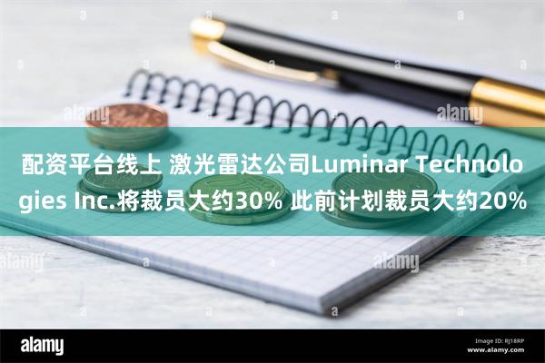 配资平台线上 激光雷达公司Luminar Technologies Inc.将裁员大约30% 此前计划裁员大约20%