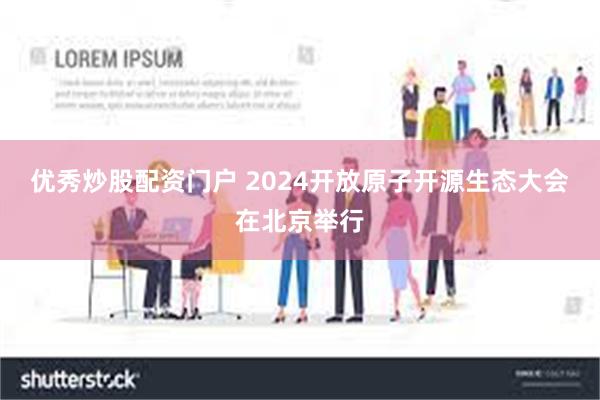 优秀炒股配资门户 2024开放原子开源生态大会在北京举行