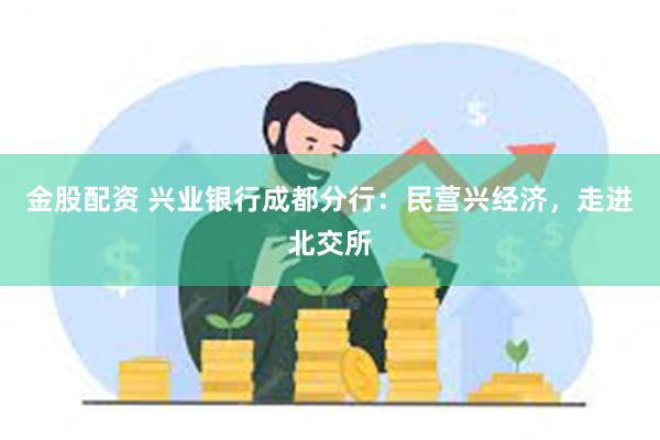 金股配资 兴业银行成都分行：民营兴经济，走进北交所