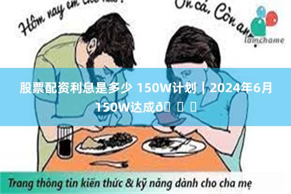 股票配资利息是多少 150W计划｜2024年6月150W达成🎉