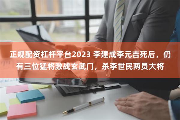 正规配资杠杆平台2023 李建成李元吉死后，仍有三位猛将激战玄武门，杀李世民两员大将