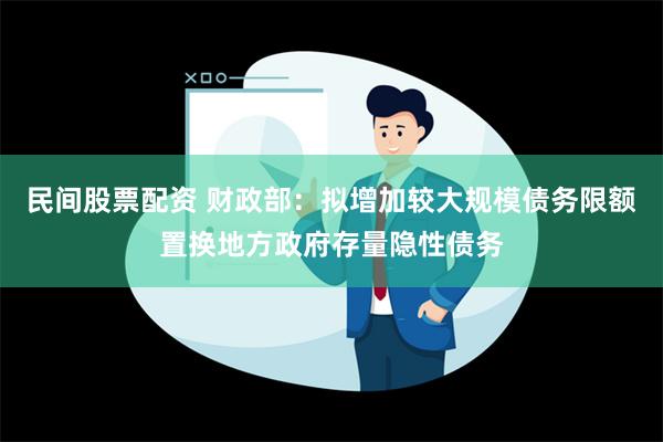 民间股票配资 财政部：拟增加较大规模债务限额置换地方政府存量隐性债务