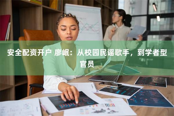 安全配资开户 廖岷：从校园民谣歌手，到学者型官员