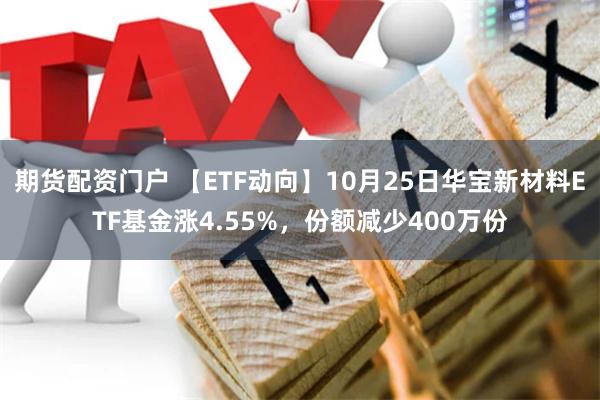 期货配资门户 【ETF动向】10月25日华宝新材料ETF基金涨4.55%，份额减少400万份