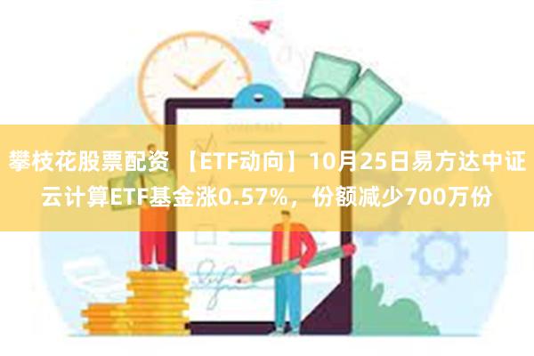 攀枝花股票配资 【ETF动向】10月25日易方达中证云计算ETF基金涨0.57%，份额减少700万份