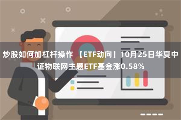 炒股如何加杠杆操作 【ETF动向】10月25日华夏中证物联网主题ETF基金涨0.58%