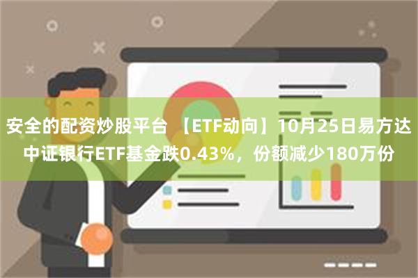 安全的配资炒股平台 【ETF动向】10月25日易方达中证银行ETF基金跌0.43%，份额减少180万份