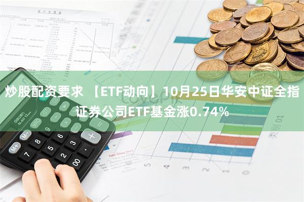 炒股配资要求 【ETF动向】10月25日华安中证全指证券公司ETF基金涨0.74%