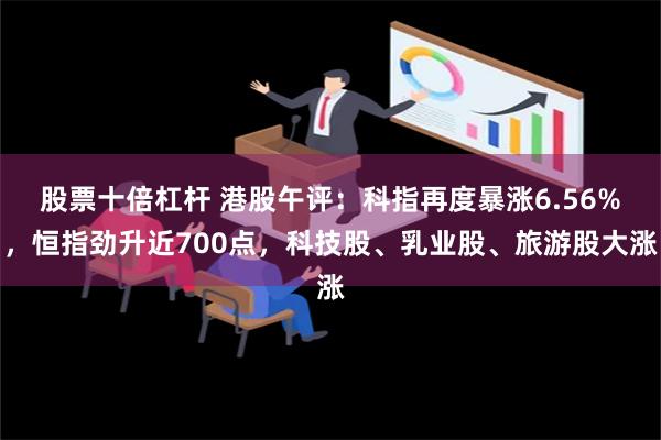 股票十倍杠杆 港股午评：科指再度暴涨6.56%，恒指劲升近700点，科技股、乳业股、旅游股大涨