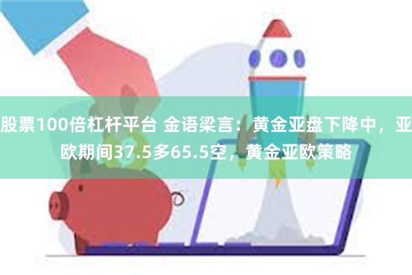 股票100倍杠杆平台 金语梁言：黄金亚盘下降中，亚欧期间37.5多65.5空，黄金亚欧策略