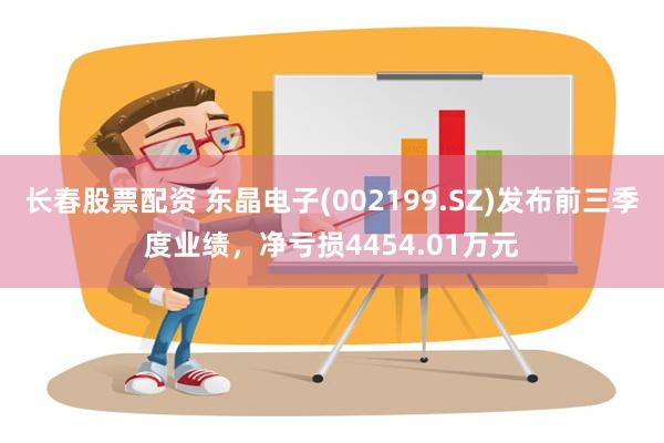 长春股票配资 东晶电子(002199.SZ)发布前三季度业绩，净亏损4454.01万元