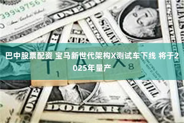 巴中股票配资 宝马新世代架构X测试车下线 将于2025年量产