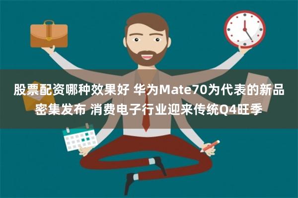 股票配资哪种效果好 华为Mate70为代表的新品密集发布 消费电子行业迎来传统Q4旺季