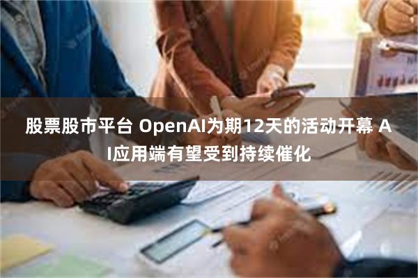 股票股市平台 OpenAI为期12天的活动开幕 AI应用端有望受到持续催化