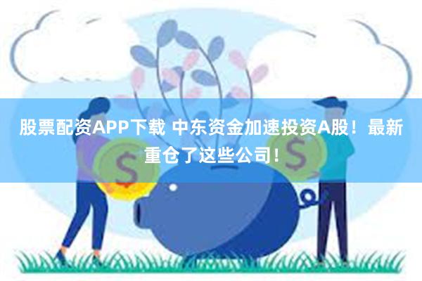 股票配资APP下载 中东资金加速投资A股！最新重仓了这些公司！