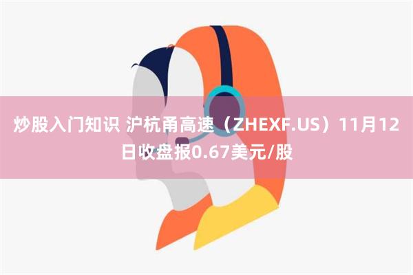 炒股入门知识 沪杭甬高速（ZHEXF.US）11月12日收盘报0.67美元/股