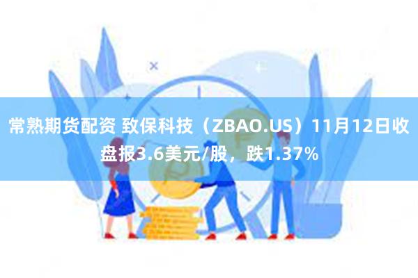 常熟期货配资 致保科技（ZBAO.US）11月12日收盘报3.6美元/股，跌1.37%