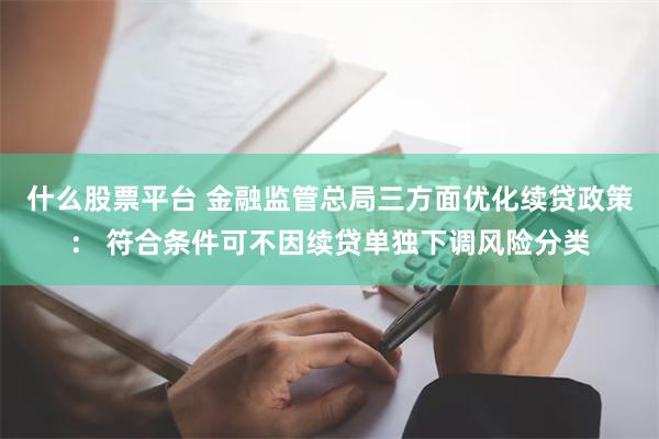 什么股票平台 金融监管总局三方面优化续贷政策： 符合条件可不因续贷单独下调风险分类