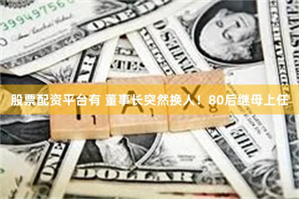 股票配资平台有 董事长突然换人！80后继母上任