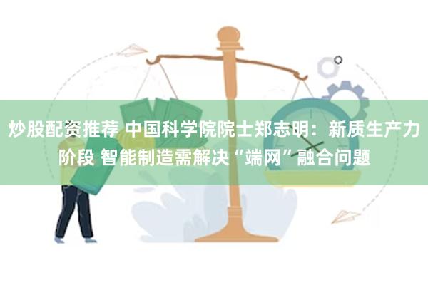 炒股配资推荐 中国科学院院士郑志明：新质生产力阶段 智能制造需解决“端网”融合问题