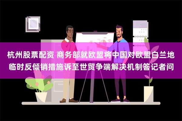 杭州股票配资 商务部就欧盟将中国对欧盟白兰地临时反倾销措施诉至世贸争端解决机制答记者问