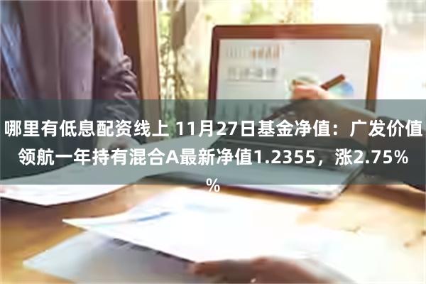 哪里有低息配资线上 11月27日基金净值：广发价值领航一年持有混合A最新净值1.2355，涨2.75%