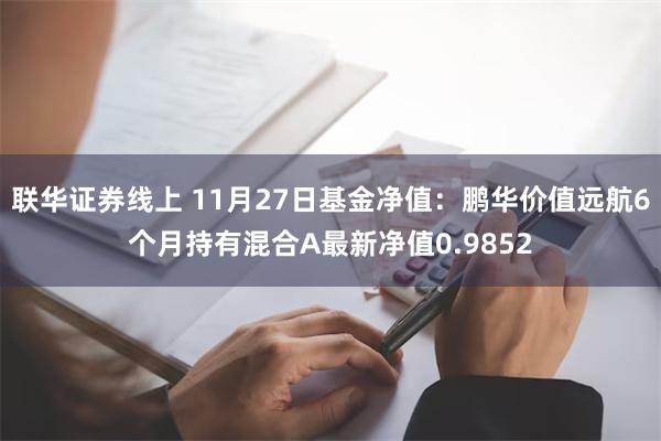 联华证券线上 11月27日基金净值：鹏华价值远航6个月持有混合A最新净值0.9852