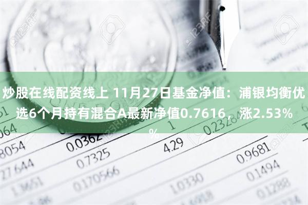 炒股在线配资线上 11月27日基金净值：浦银均衡优选6个月持有混合A最新净值0.7616，涨2.53%