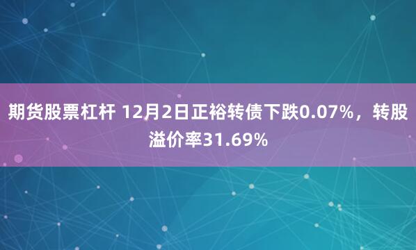 期货股票杠杆 12月2日正裕转债下跌0.07%，转股溢价率31.69%