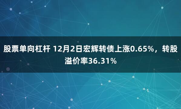 股票单向杠杆 12月2日宏辉转债上涨0.65%，转股溢价率36.31%