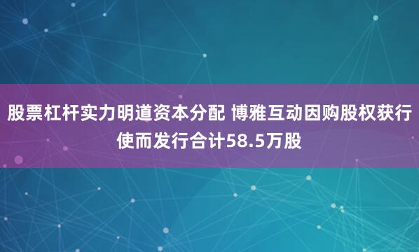 股票杠杆实力明道资本分配 博雅互动因购股权获行使而发行合计58.5万股