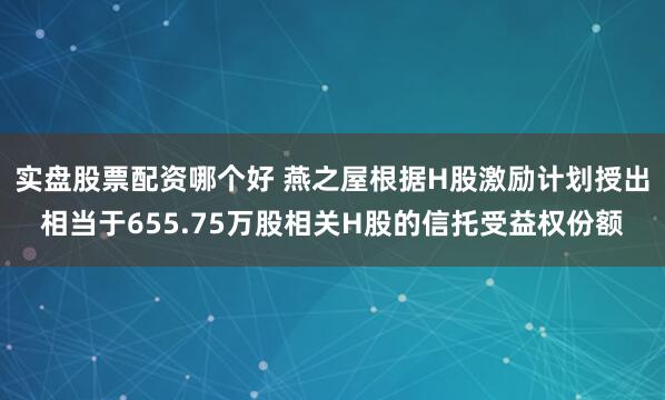 实盘股票配资哪个好 燕之屋根据H股激励计划授出相当于655.75万股相关H股的信托受益权份额