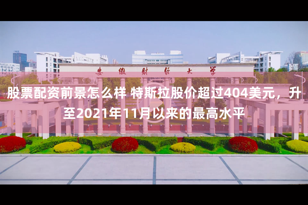 股票配资前景怎么样 特斯拉股价超过404美元，升至2021年11月以来的最高水平