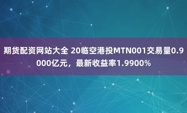 期货配资网站大全 20临空港投MTN001交易量0.9000亿元，最新收益率1.9900%