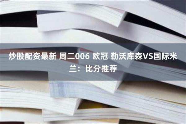 炒股配资最新 周二006 欧冠 勒沃库森VS国际米兰：比分推荐