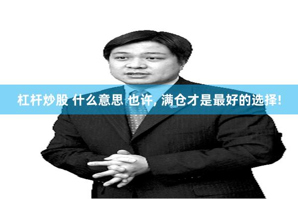 杠杆炒股 什么意思 也许, 满仓才是最好的选择!