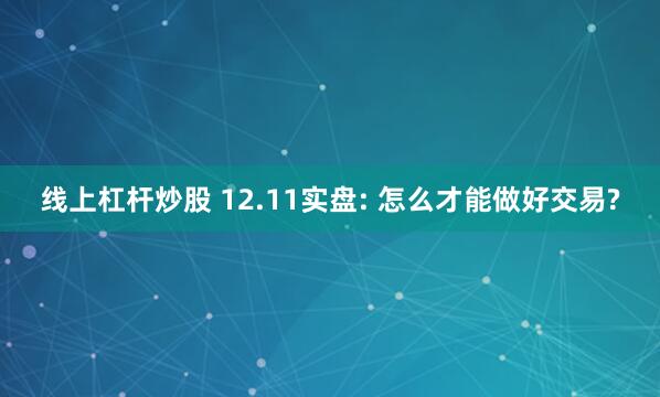 线上杠杆炒股 12.11实盘: 怎么才能做好交易?