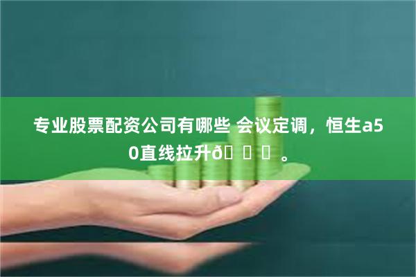 专业股票配资公司有哪些 会议定调，恒生a50直线拉升📈。