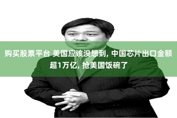 购买股票平台 美国应该没想到, 中国芯片出口金额超1万亿, 抢美国饭碗了