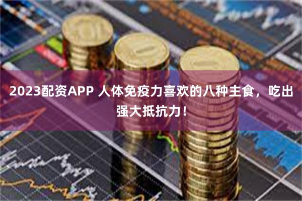 2023配资APP 人体免疫力喜欢的八种主食，吃出强大抵抗力！