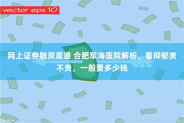 网上证劵融资渠道 合肥军海医院解析，看抑郁贵不贵，一般要多少钱