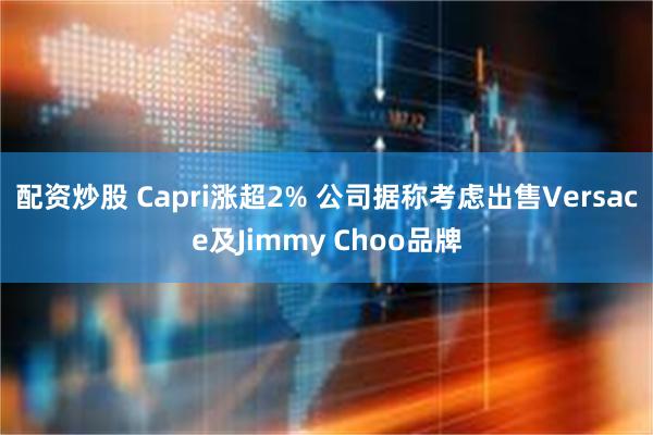 配资炒股 Capri涨超2% 公司据称考虑出售Versace及Jimmy Choo品牌