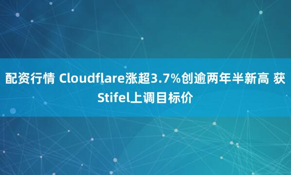 配资行情 Cloudflare涨超3.7%创逾两年半新高 获Stifel上调目标价