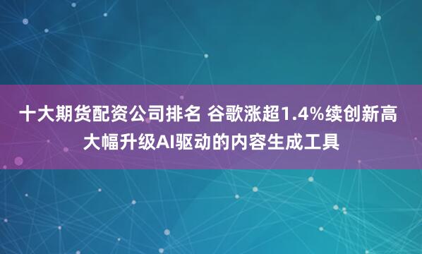 十大期货配资公司排名 谷歌涨超1.4%续创新高 大幅升级AI驱动的内容生成工具