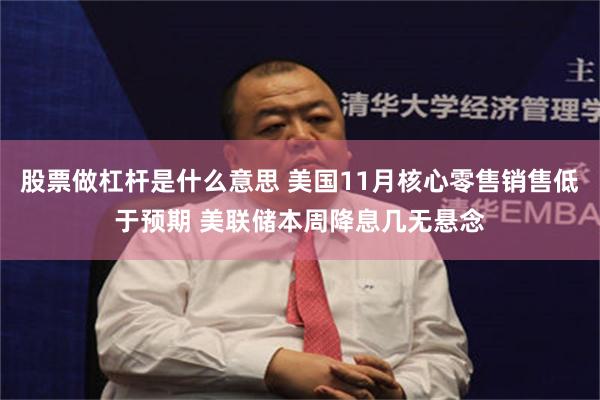 股票做杠杆是什么意思 美国11月核心零售销售低于预期 美联储本周降息几无悬念