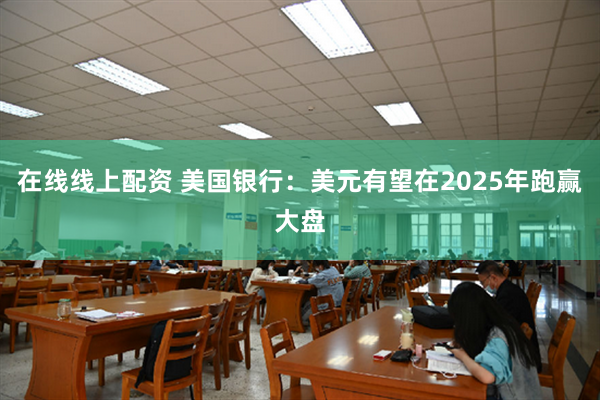 在线线上配资 美国银行：美元有望在2025年跑赢大盘