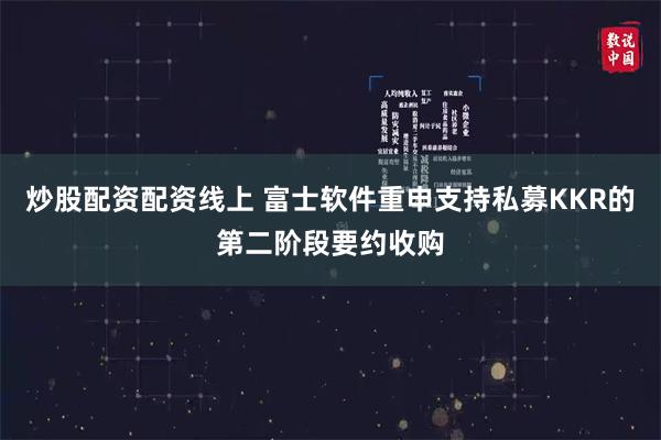 炒股配资配资线上 富士软件重申支持私募KKR的第二阶段要约收购