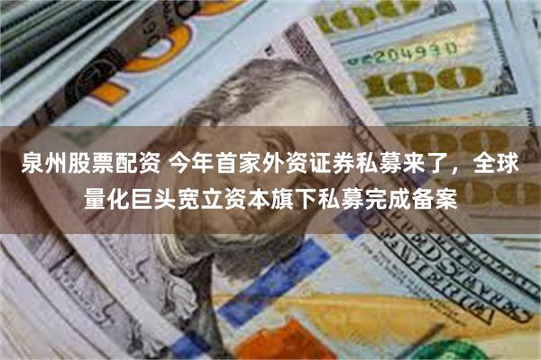 泉州股票配资 今年首家外资证券私募来了，全球量化巨头宽立资本旗下私募完成备案