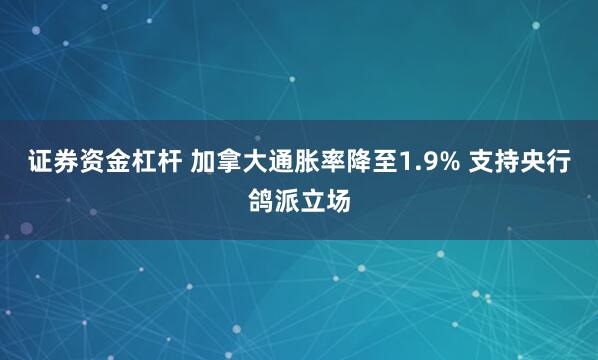 证券资金杠杆 加拿大通胀率降至1.9% 支持央行鸽派立场